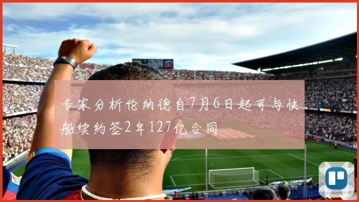 专家分析伦纳德自7月6日起可与快船续约签2年127亿合同