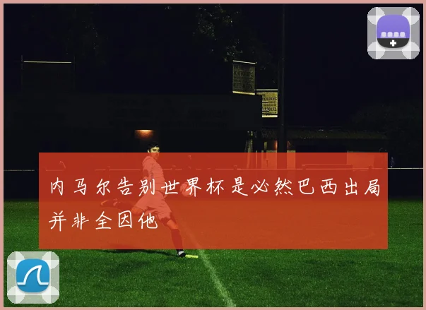 内马尔告别世界杯是必然巴西出局并非全因他
