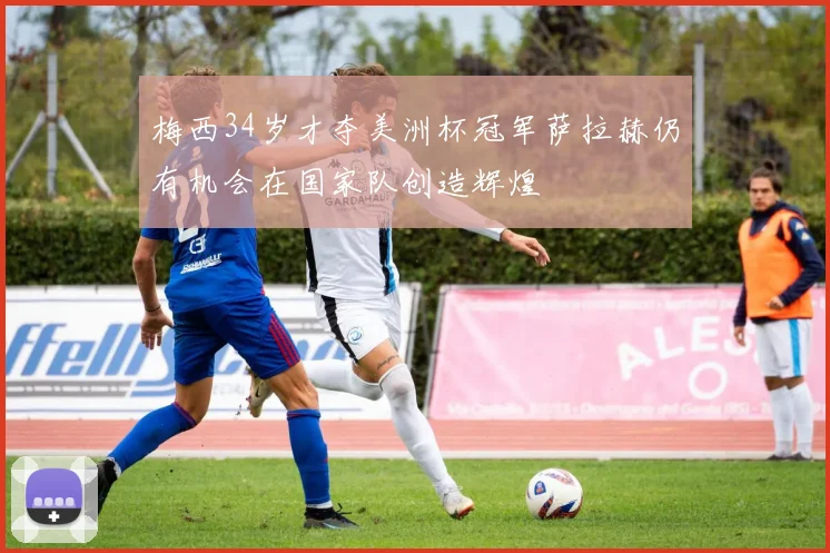梅西34岁才夺美洲杯冠军萨拉赫仍有机会在国家队创造辉煌