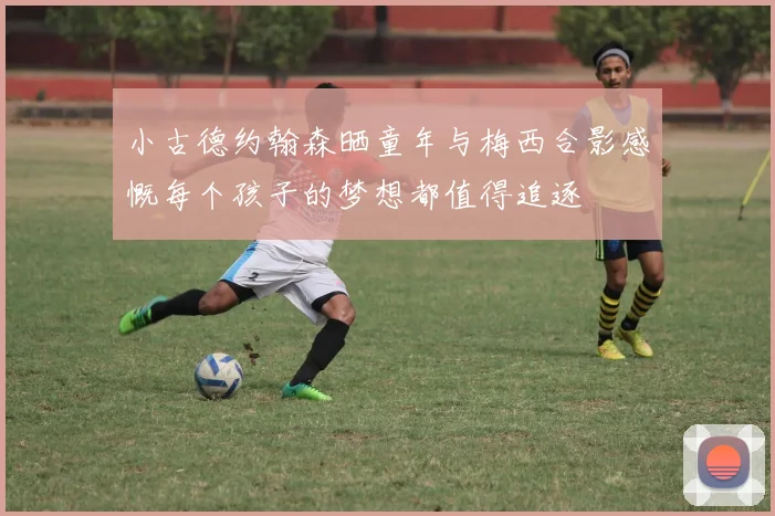 小古德约翰森晒童年与梅西合影感慨每个孩子的梦想都值得追逐