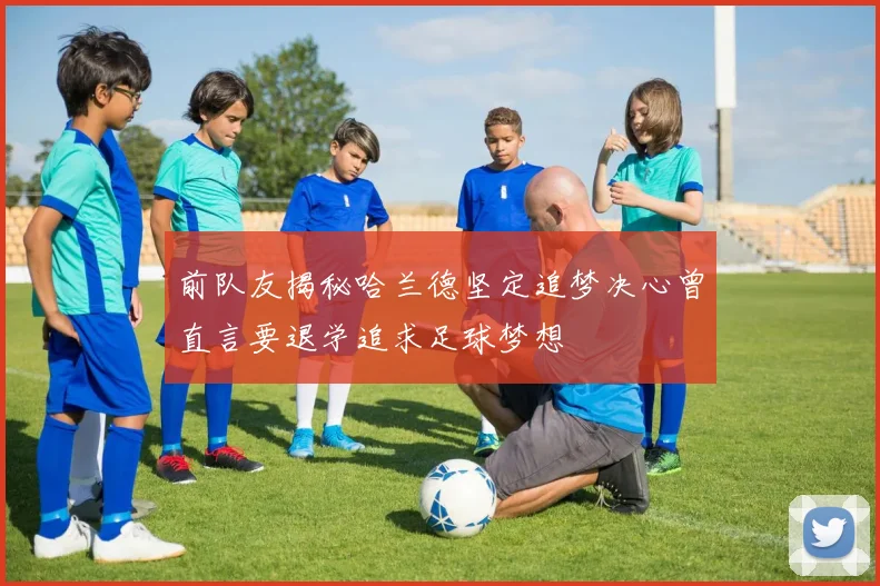 前队友揭秘哈兰德坚定追梦决心曾直言要退学追求足球梦想