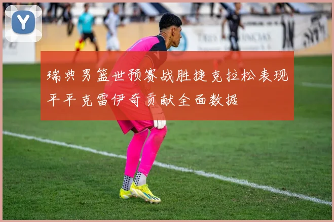 瑞典男篮世预赛战胜捷克拉松表现平平克雷伊奇贡献全面数据