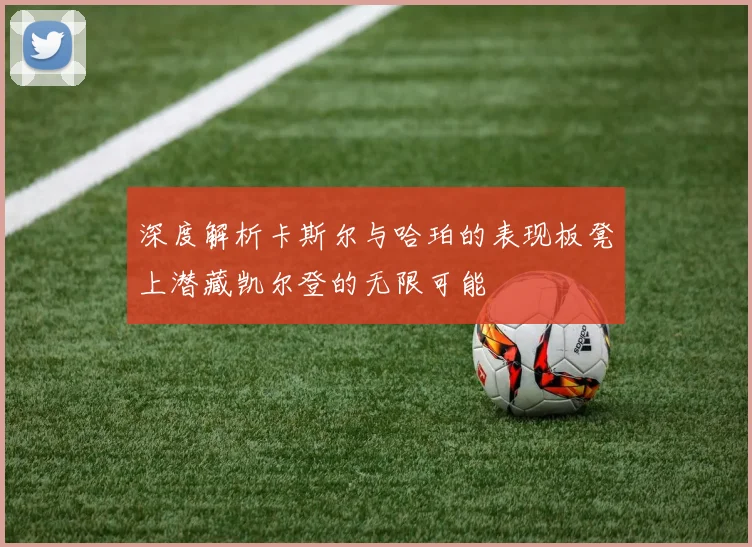 深度解析卡斯尔与哈珀的表现板凳上潜藏凯尔登的无限可能