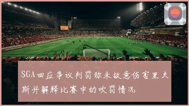 SGA回应争议判罚称未故意伤害里夫斯并解释比赛中的吹罚情况
