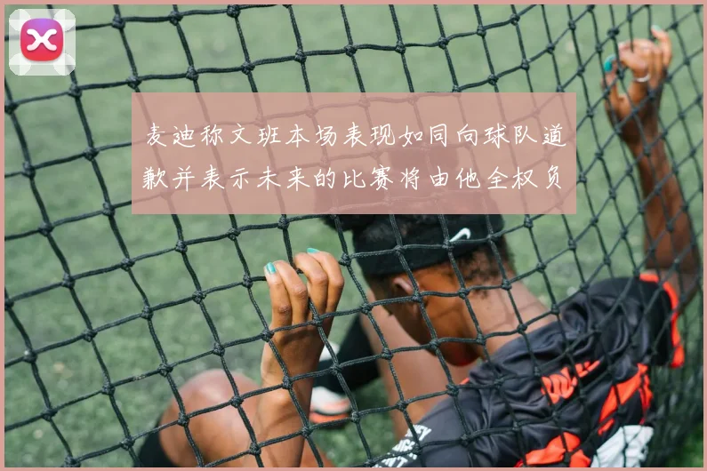 麦迪称文班本场表现如同向球队道歉并表示未来的比赛将由他全权负责
