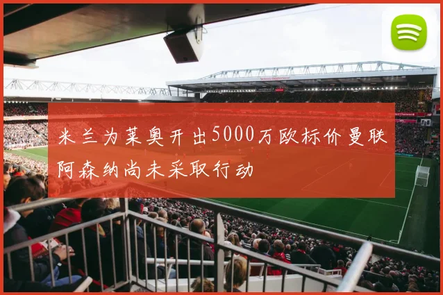 米兰为莱奥开出5000万欧标价曼联阿森纳尚未采取行动
