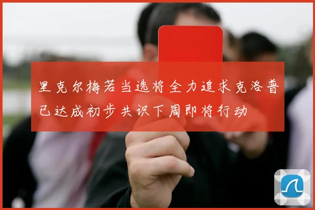 里克尔梅若当选将全力追求克洛普已达成初步共识下周即将行动