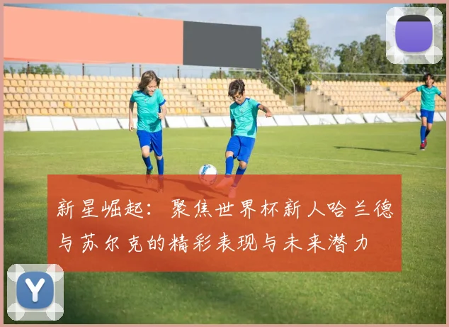 新星崛起：聚焦世界杯新人哈兰德与苏尔克的精彩表现与未来潜力
