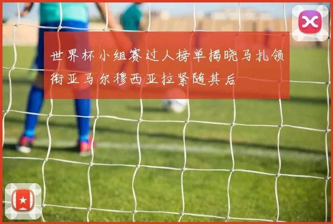 世界杯小组赛过人榜单揭晓马扎领衔亚马尔穆西亚拉紧随其后