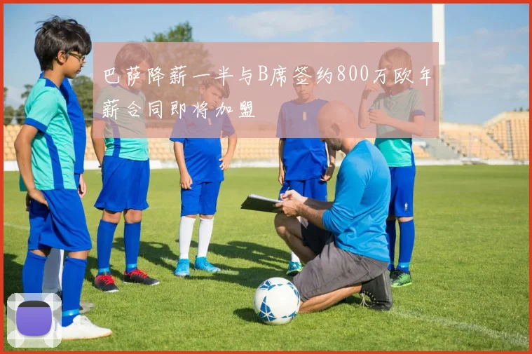巴萨降薪一半与B席签约800万欧年薪合同即将加盟