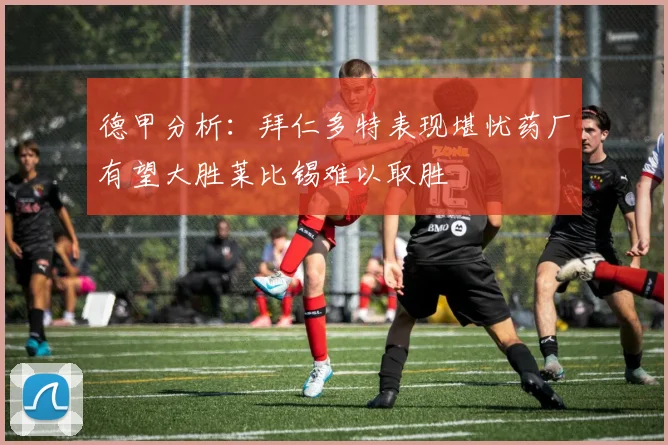 德甲分析：拜仁多特表现堪忧药厂有望大胜莱比锡难以取胜