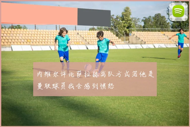 内维尔评论萨拉赫离队方式若他是曼联球员我会感到愤怒