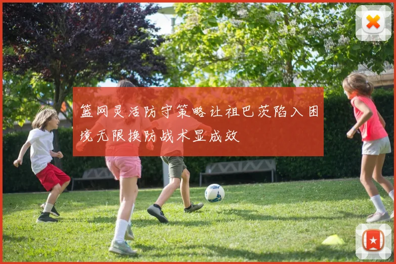 篮网灵活防守策略让祖巴茨陷入困境无限换防战术显成效