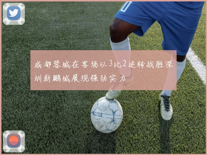 成都蓉城在客场以3比2逆转战胜深圳新鹏城展现强劲实力
