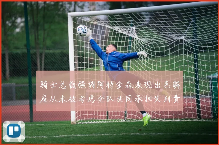 骑士总裁强调阿特金森表现出色解雇从未被考虑全队共同承担失利责任
