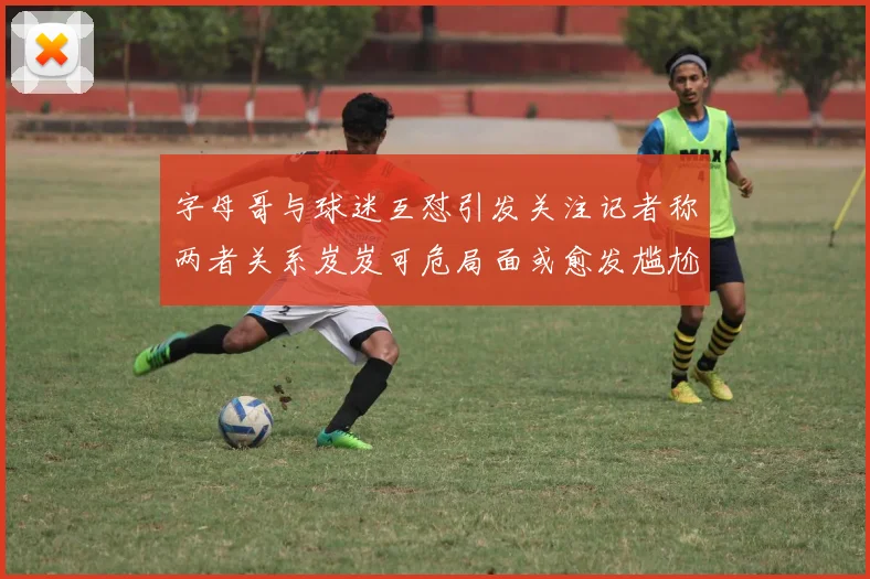 字母哥与球迷互怼引发关注记者称两者关系岌岌可危局面或愈发尴尬