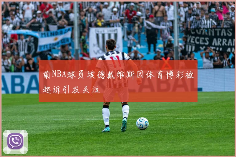 前NBA球员埃德戴维斯因体育博彩被起诉引发关注