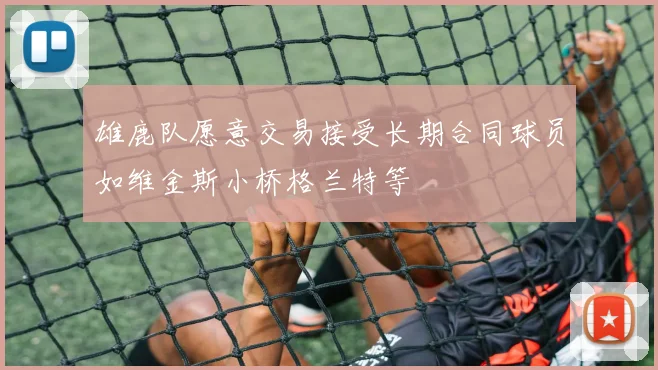 雄鹿队愿意交易接受长期合同球员如维金斯小桥格兰特等