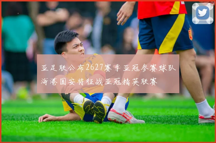 亚足联公布2627赛季亚冠参赛球队海港国安将征战亚冠精英联赛