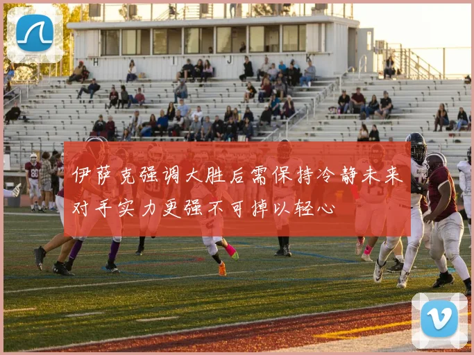 伊萨克强调大胜后需保持冷静未来对手实力更强不可掉以轻心