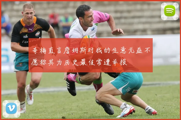 夸梅直言詹姆斯对我的生意无益不愿称其为历史最佳常遭举报