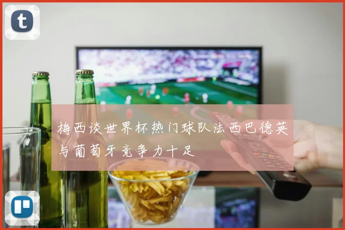 梅西谈世界杯热门球队法西巴德英与葡萄牙竞争力十足
