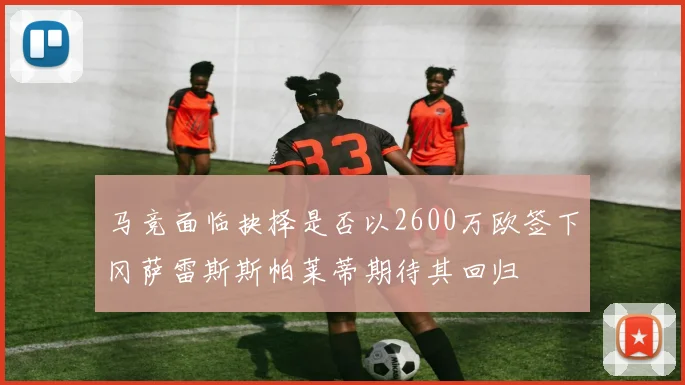 马竞面临抉择是否以2600万欧签下冈萨雷斯斯帕莱蒂期待其回归