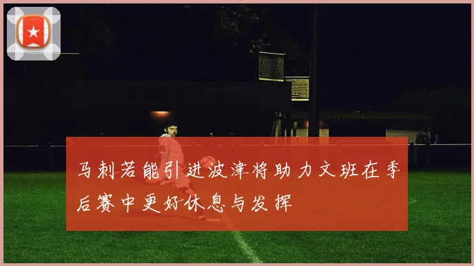 马刺若能引进波津将助力文班在季后赛中更好休息与发挥
