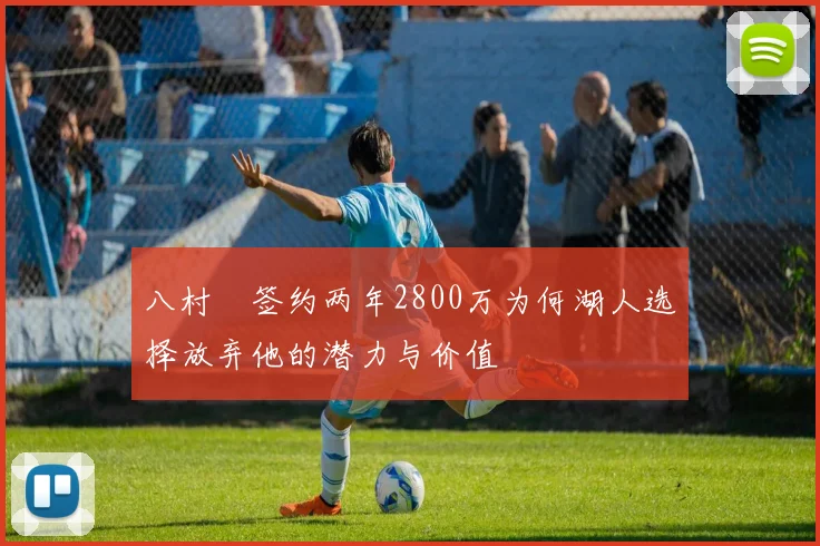 八村塁签约两年2800万为何湖人选择放弃他的潜力与价值