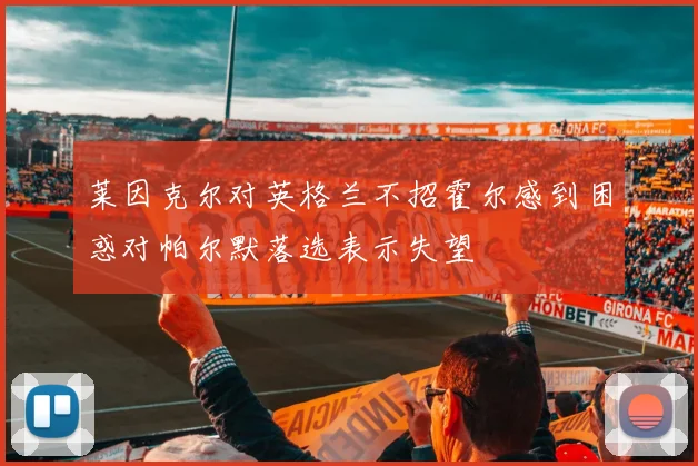 莱因克尔对英格兰不招霍尔感到困惑对帕尔默落选表示失望