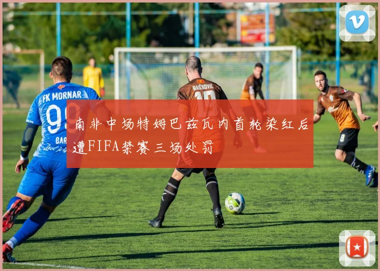 南非中场特姆巴兹瓦内首轮染红后遭FIFA禁赛三场处罚